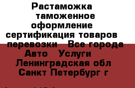 Растаможка - таможенное оформление - сертификация товаров - перевозки - Все города Авто » Услуги   . Ленинградская обл.,Санкт-Петербург г.